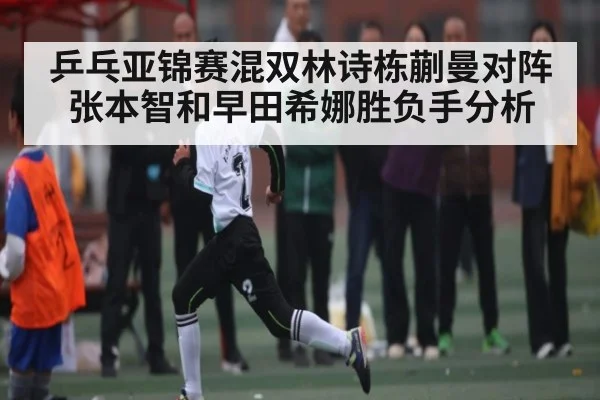 乒乓亚锦赛混双林诗栋蒯曼对阵张本智和早田希娜胜负手分析