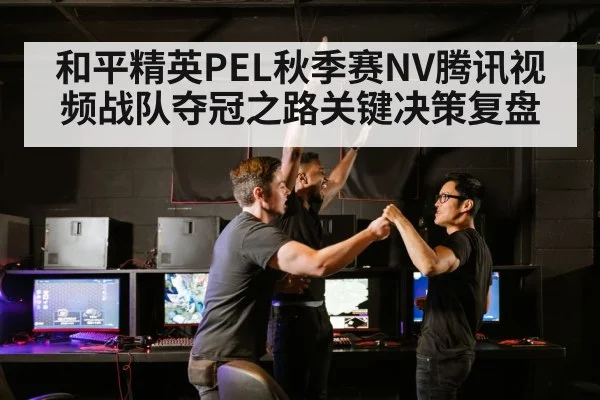 和平精英PEL秋季赛NV腾讯视频战队夺冠之路关键决策复盘