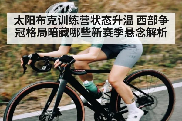 太阳布克训练营状态升温 西部争冠格局暗藏哪些新赛季悬念解析